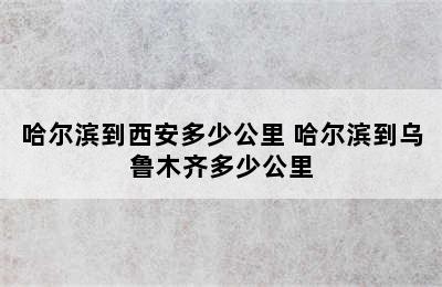 哈尔滨到西安多少公里 哈尔滨到乌鲁木齐多少公里